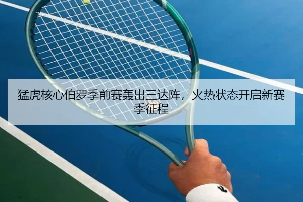 猛虎核心伯罗季前赛轰出三达阵，火热状态开启新赛季征程