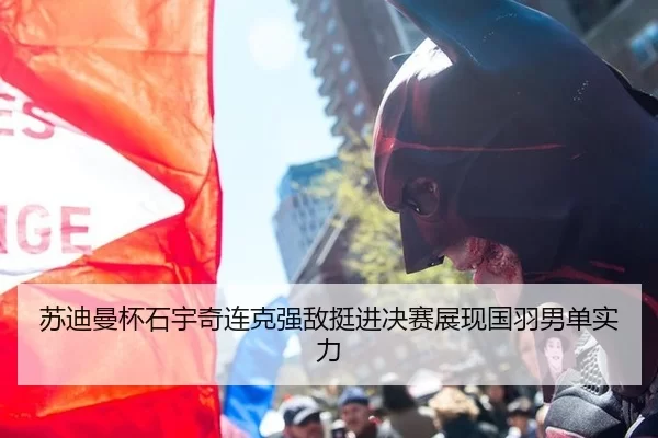 苏迪曼杯石宇奇连克强敌挺进决赛展现国羽男单实力