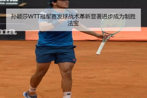 孙颖莎WTT冠军赛发球战术革新显著进步成为制胜法宝