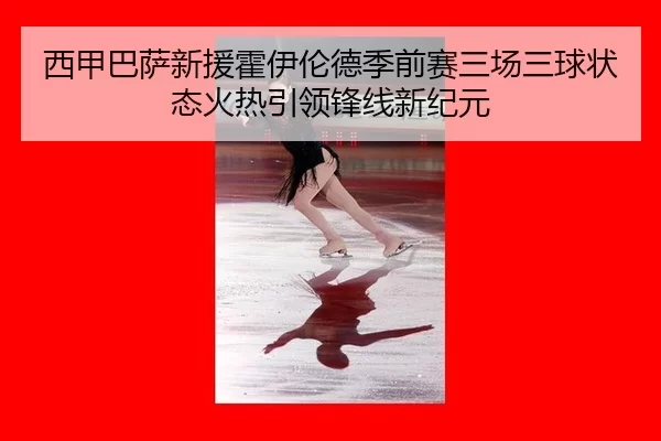 西甲巴萨新援霍伊伦德季前赛三场三球状态火热引领锋线新纪元