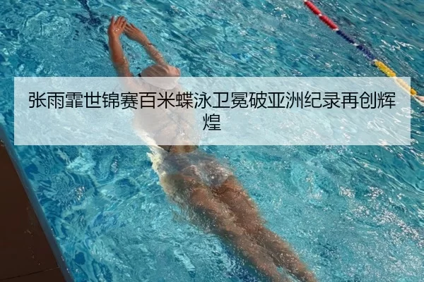 张雨霏世锦赛百米蝶泳卫冕破亚洲纪录再创辉煌