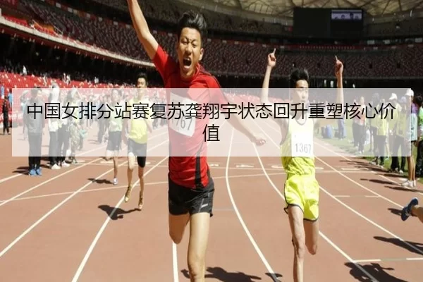 中国女排分站赛复苏龚翔宇状态回升重塑核心价值