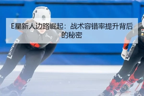 E星新人边路崛起：战术容错率提升背后的秘密